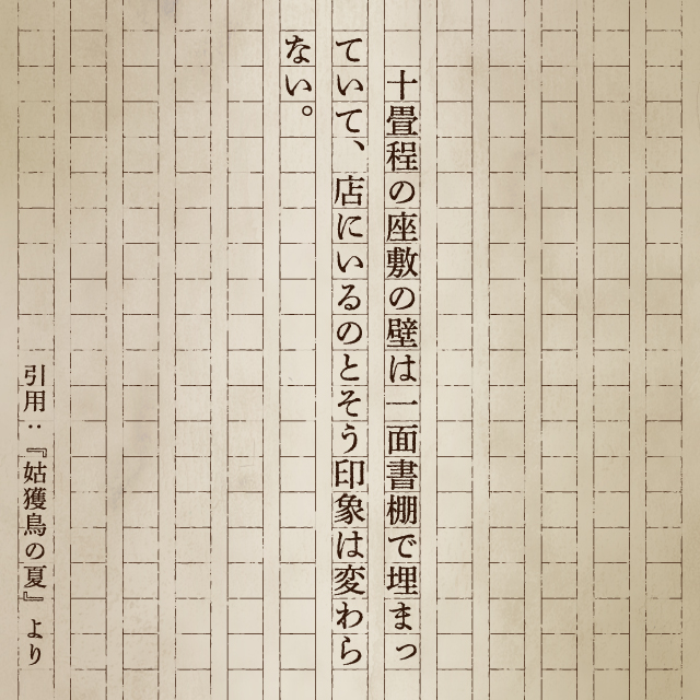 十畳程の座敷の壁は一面書棚で埋まっていて、店にいるのとそう印象は変わらない。 引用：『姑獲鳥の夏』より